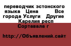 переводчик эстонского языка › Цена ­ 400 - Все города Услуги » Другие   . Карелия респ.,Сортавала г.